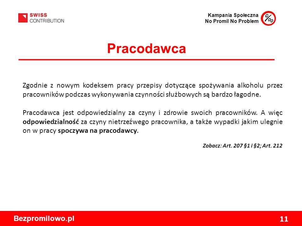 Kampania Społeczna No Promil No Problem Bezpromilowo.pl 11 Pracodawca Zgodnie z nowym kodeksem pracy przepisy dotyczące spożywania alkoholu przez pracowników podczas wykonywania czynności służbowych są bardzo łagodne.