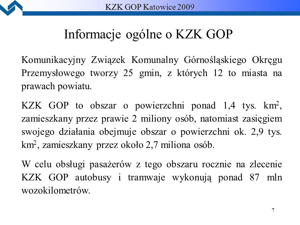 7 KZK GOP Katowice 2009 Informacje ogólne o KZK GOP Komunikacyjny Związek Komunalny Górnośląskiego Okręgu Przemysłowego tworzy 25 gmin, z których 12 to miasta na prawach powiatu.