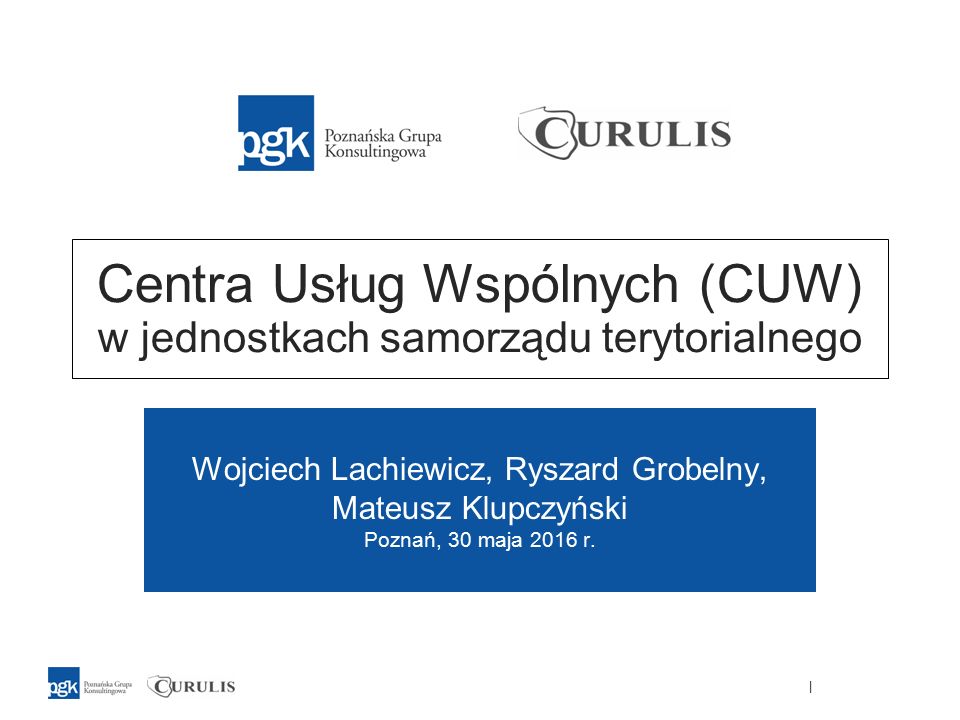 | Centra Usług Wspólnych (CUW) w jednostkach samorządu terytorialnego Wojciech Lachiewicz, Ryszard Grobelny, Mateusz Klupczyński Poznań, 30 maja 2016 r.