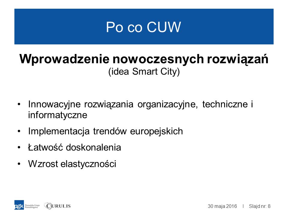 | Po co CUW Wprowadzenie nowoczesnych rozwiązań (idea Smart City) Innowacyjne rozwiązania organizacyjne, techniczne i informatyczne Implementacja trendów europejskich Łatwość doskonalenia Wzrost elastyczności 30 maja 2016 Slajd nr: 8