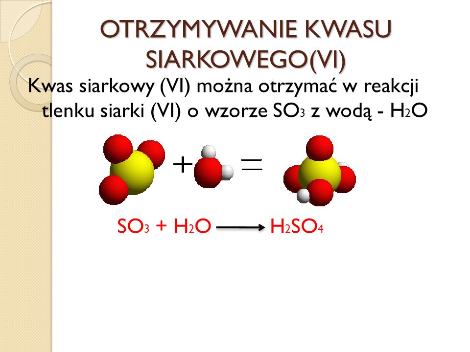OTRZYMYWANIE KWASU SIARKOWEGO(VI) Kwas siarkowy (VI) można otrzymać w reakcji tlenku siarki (VI) o wzorze SO 3 z wodą - H 2 O SO 3 + H 2 O H 2 SO 4