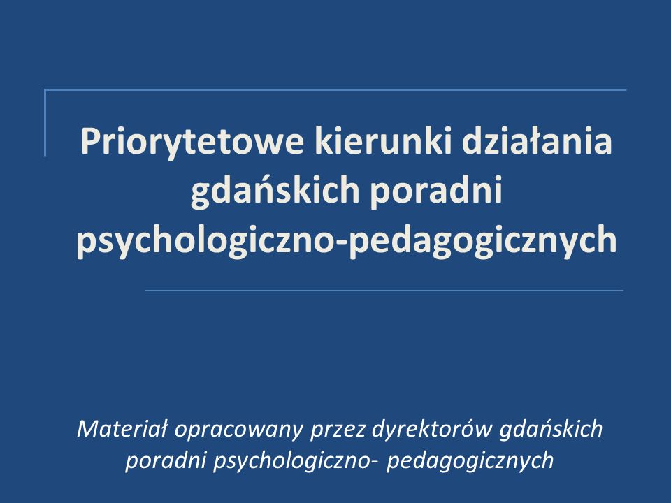 Priorytetowe kierunki działania gdańskich poradni psychologiczno-pedagogicznych Materiał opracowany przez dyrektorów gdańskich poradni psychologiczno- pedagogicznych