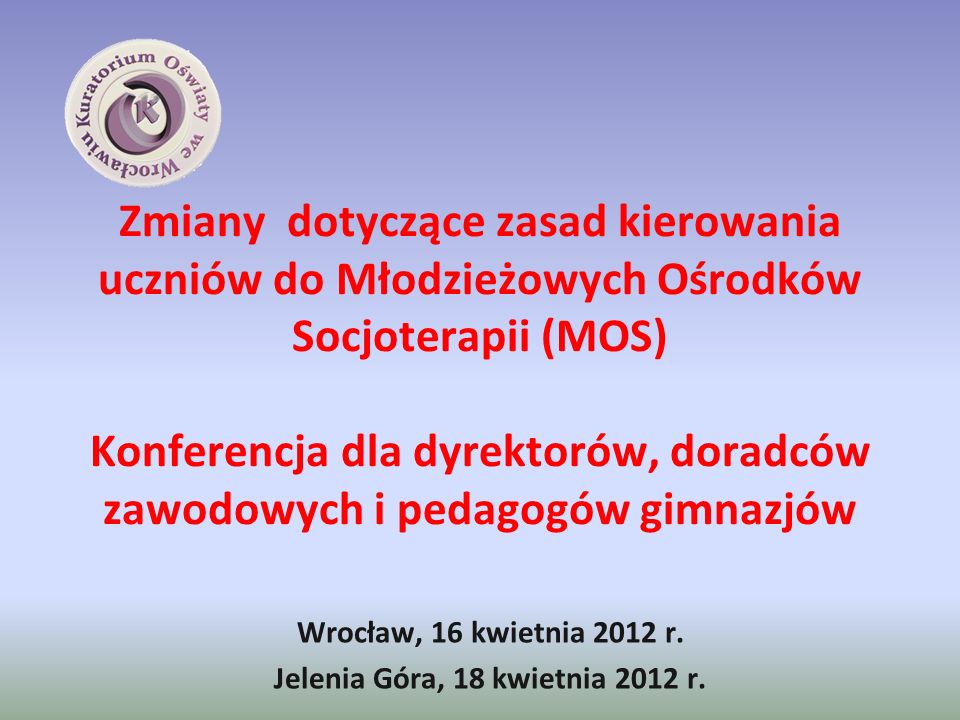 Zmiany dotyczące zasad kierowania uczniów do Młodzieżowych Ośrodków Socjoterapii (MOS) Konferencja dla dyrektorów, doradców zawodowych i pedagogów gimnazjów Wrocław, 16 kwietnia 2012 r.