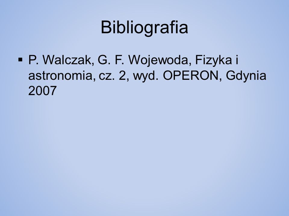 Bibliografia  P. Walczak, G. F. Wojewoda, Fizyka i astronomia, cz. 2, wyd. OPERON, Gdynia 2007