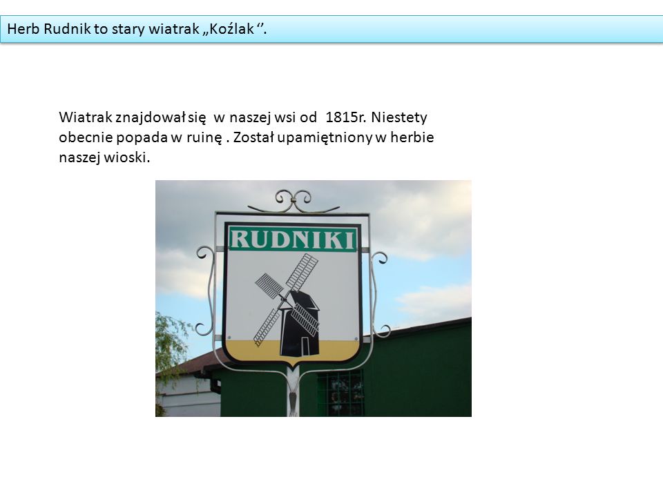 Herb Rudnik to stary wiatrak „Koźlak ‘’. Wiatrak znajdował się w naszej wsi od 1815r.