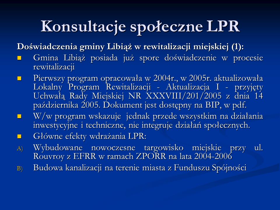 Konsultacje społeczne LPR Doświadczenia gminy Libiąż w rewitalizacji miejskiej (1): Gmina Libiąż posiada już spore doświadczenie w procesie rewitalizacji Gmina Libiąż posiada już spore doświadczenie w procesie rewitalizacji Pierwszy program opracowała w 2004r., w 2005r.