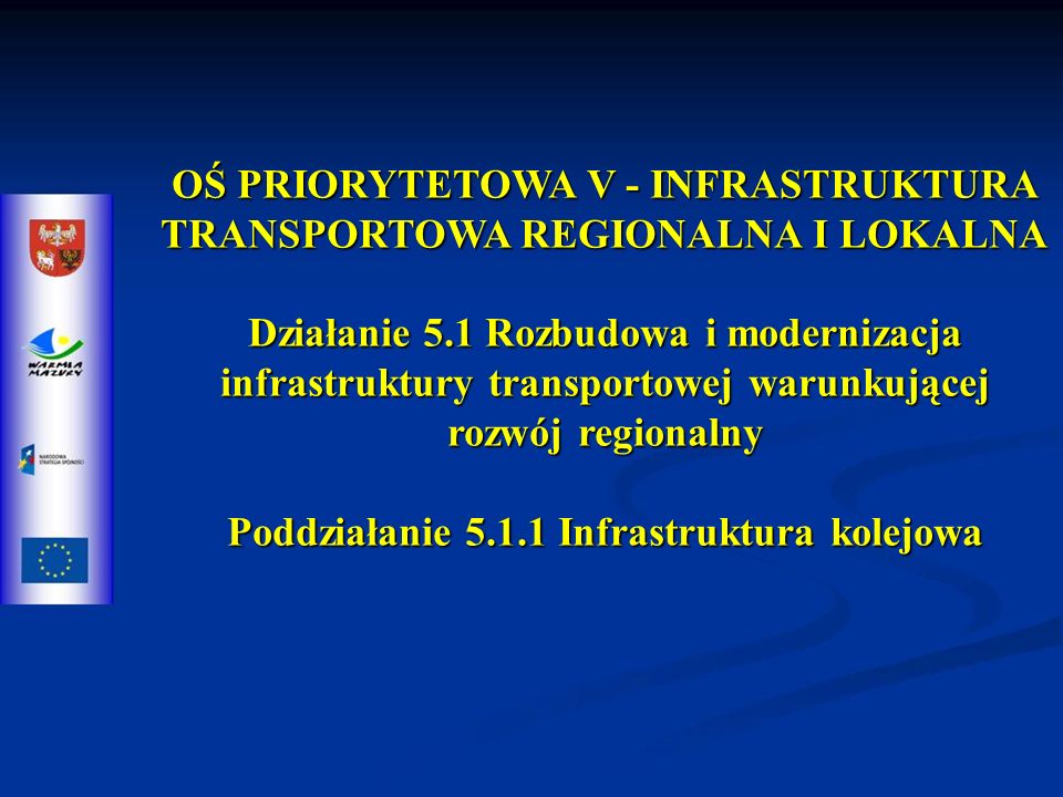 OŚ PRIORYTETOWA V - INFRASTRUKTURA TRANSPORTOWA REGIONALNA I LOKALNA Działanie 5.1 Rozbudowa i modernizacja infrastruktury transportowej warunkującej rozwój regionalny Poddziałanie Infrastruktura kolejowa