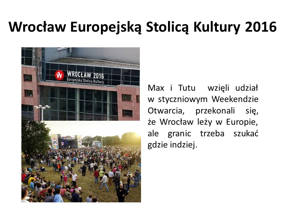 Wrocław Europejską Stolicą Kultury 2016 Max i Tutu wzięli udział w styczniowym Weekendzie Otwarcia, przekonali się, że Wrocław leży w Europie, ale granic trzeba szukać gdzie indziej.