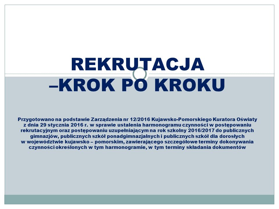 REKRUTACJA –KROK PO KROKU Przygotowano na podstawie Zarządzenia nr 12/2016 Kujawsko-Pomorskiego Kuratora Oświaty z dnia 29 stycznia 2016 r.
