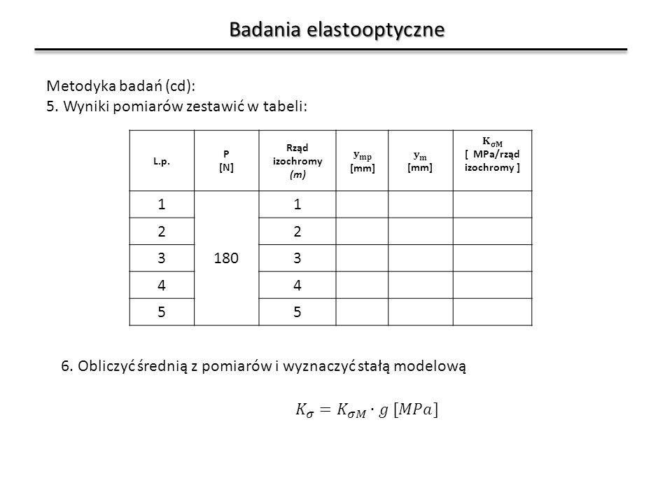 Badania elastooptyczne Metodyka badań (cd): 5. Wyniki pomiarów zestawić w tabeli: 6.