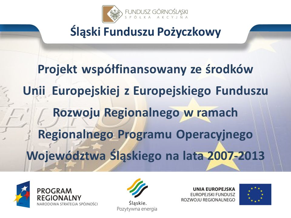 Śląski Funduszu Pożyczkowy Projekt współfinansowany ze środków Unii Europejskiej z Europejskiego Funduszu Rozwoju Regionalnego w ramach Regionalnego Programu Operacyjnego Województwa Śląskiego na lata