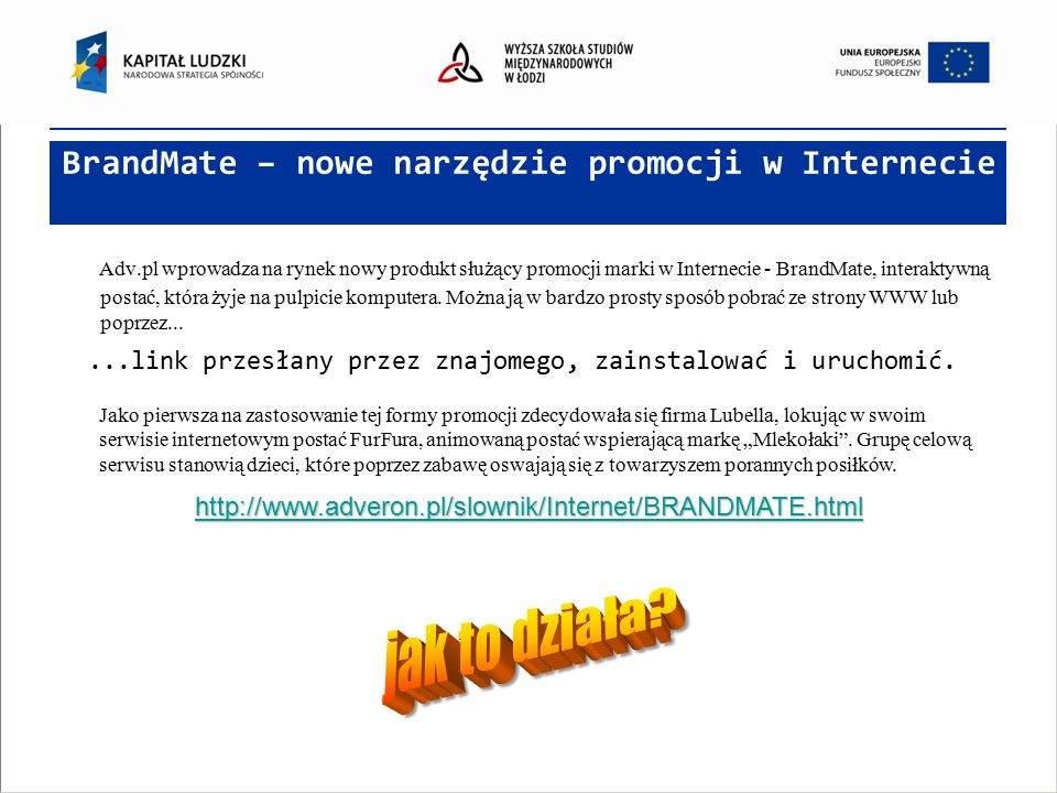 BrandMate – nowe narzędzie promocji w Internecie Adv.pl wprowadza na rynek nowy produkt służący promocji marki w Internecie - BrandMate, interaktywną postać, która żyje na pulpicie komputera.