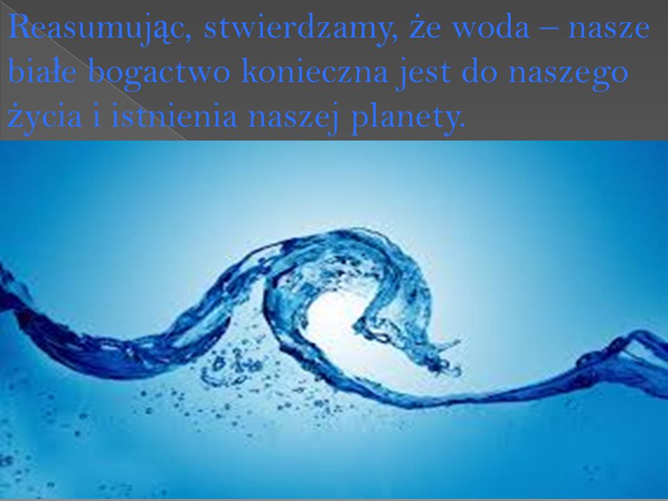 Reasumuj ą c, stwierdzamy, ż e woda – nasze bia ł e bogactwo konieczna jest do naszego ż ycia i istnienia naszej planety.