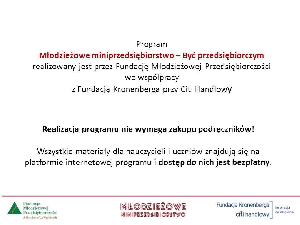 Program Młodzieżowe miniprzedsiębiorstwo – Być przedsiębiorczym realizowany jest przez Fundację Młodzieżowej Przedsiębiorczości we współpracy z Fundacją Kronenberga przy Citi Handlow y Realizacja programu nie wymaga zakupu podręczników.