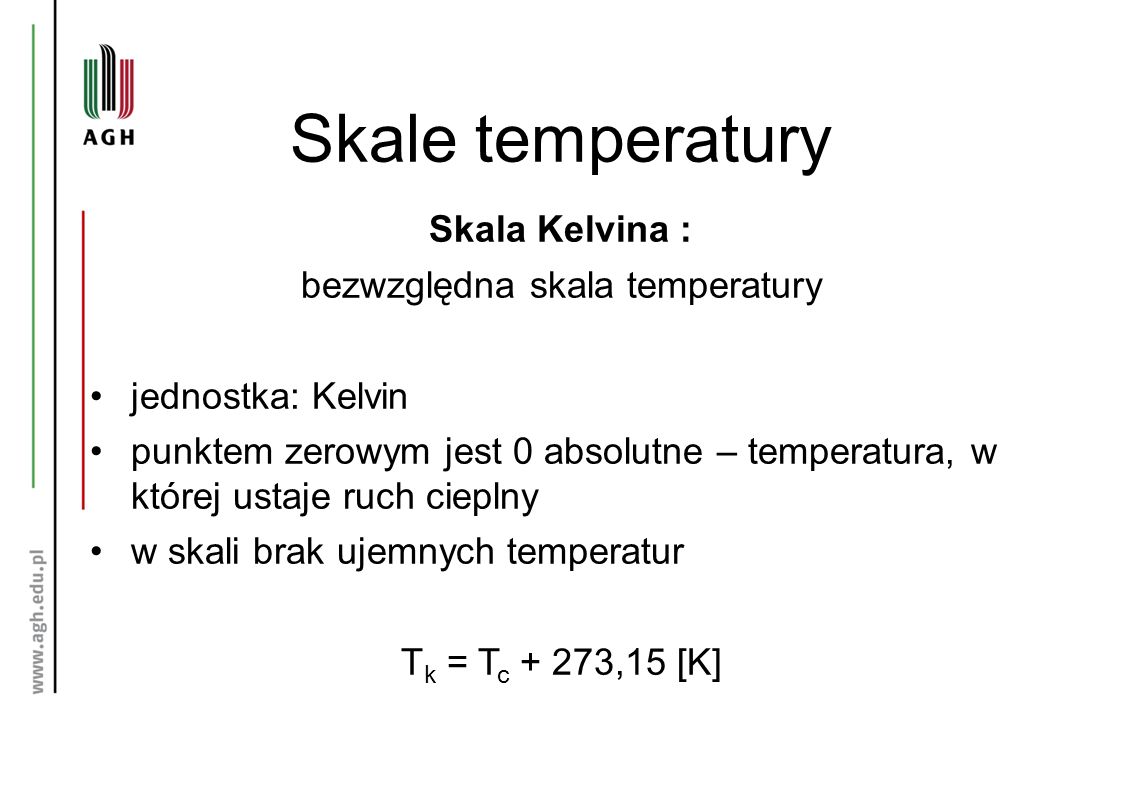 Skale temperatury Skala Kelvina : bezwzględna skala temperatury jednostka: Kelvin punktem zerowym jest 0 absolutne – temperatura, w której ustaje ruch cieplny w skali brak ujemnych temperatur T k = T c + 273,15 [K]
