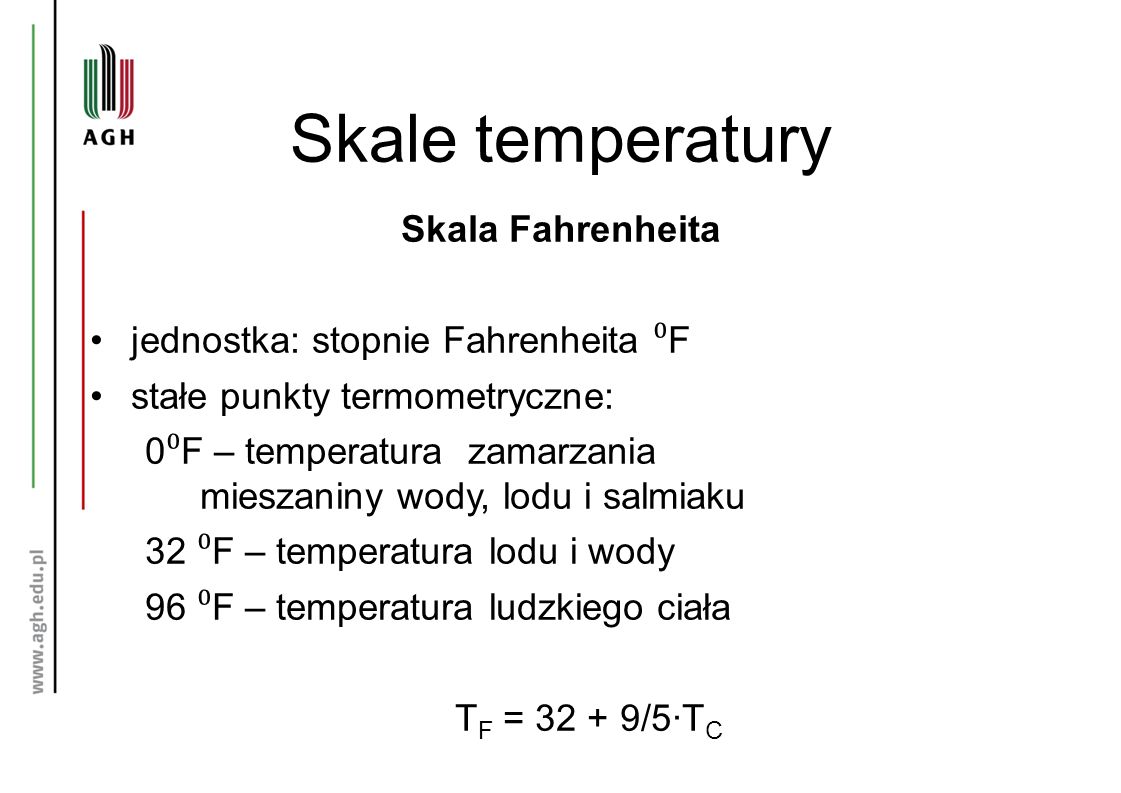 Skale temperatury Skala Fahrenheita jednostka: stopnie Fahrenheita ⁰ F stałe punkty termometryczne: 0 ⁰ F – temperatura zamarzania mieszaniny wody, lodu i salmiaku 32 ⁰ F – temperatura lodu i wody 96 ⁰ F – temperatura ludzkiego ciała T F = /5∙T C