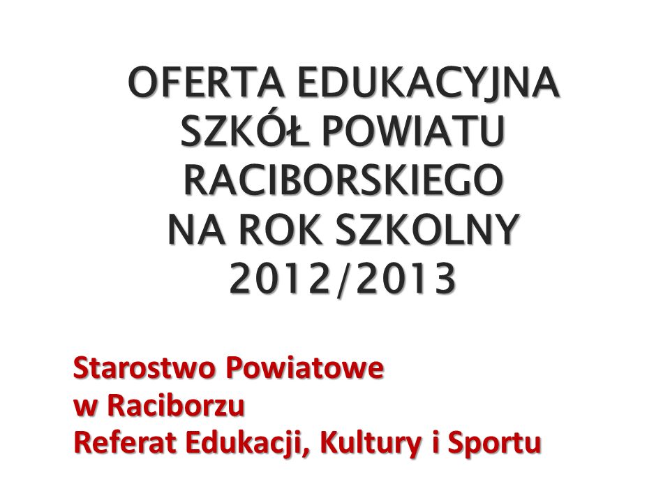 OFERTA EDUKACYJNA SZKÓŁ POWIATU RACIBORSKIEGO NA ROK SZKOLNY 2012/2013 Starostwo Powiatowe w Raciborzu Referat Edukacji, Kultury i Sportu