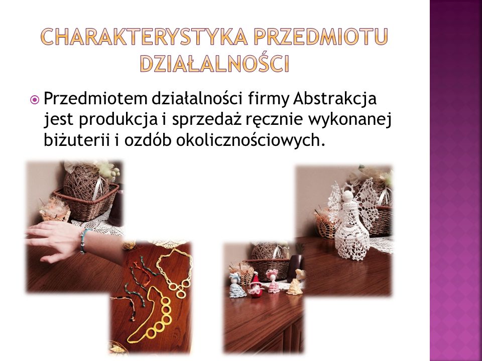  Przedmiotem działalności firmy Abstrakcja jest produkcja i sprzedaż ręcznie wykonanej biżuterii i ozdób okolicznościowych.