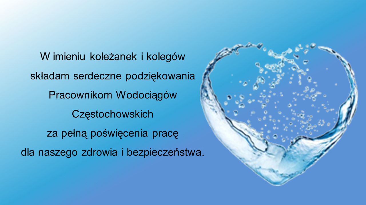 W imieniu koleżanek i kolegów składam serdeczne podziękowania Pracownikom Wodociągów Częstochowskich za pełną poświęcenia pracę dla naszego zdrowia i bezpieczeństwa.