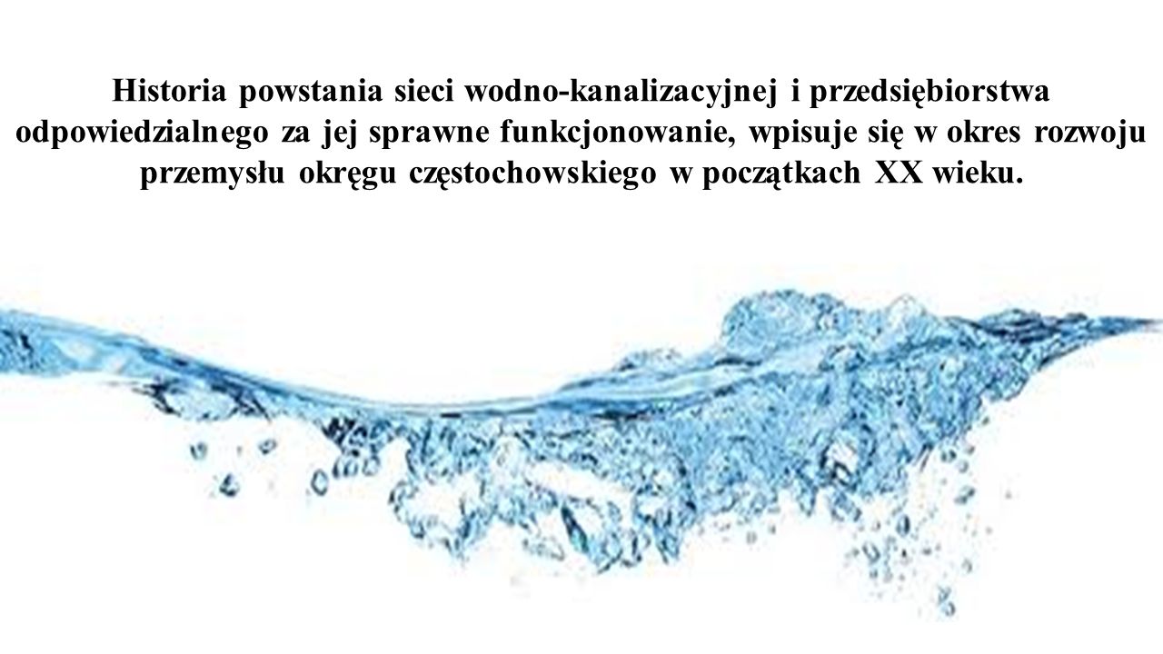 Historia powstania sieci wodno-kanalizacyjnej i przedsiębiorstwa odpowiedzialnego za jej sprawne funkcjonowanie, wpisuje się w okres rozwoju przemysłu okręgu częstochowskiego w początkach XX wieku.