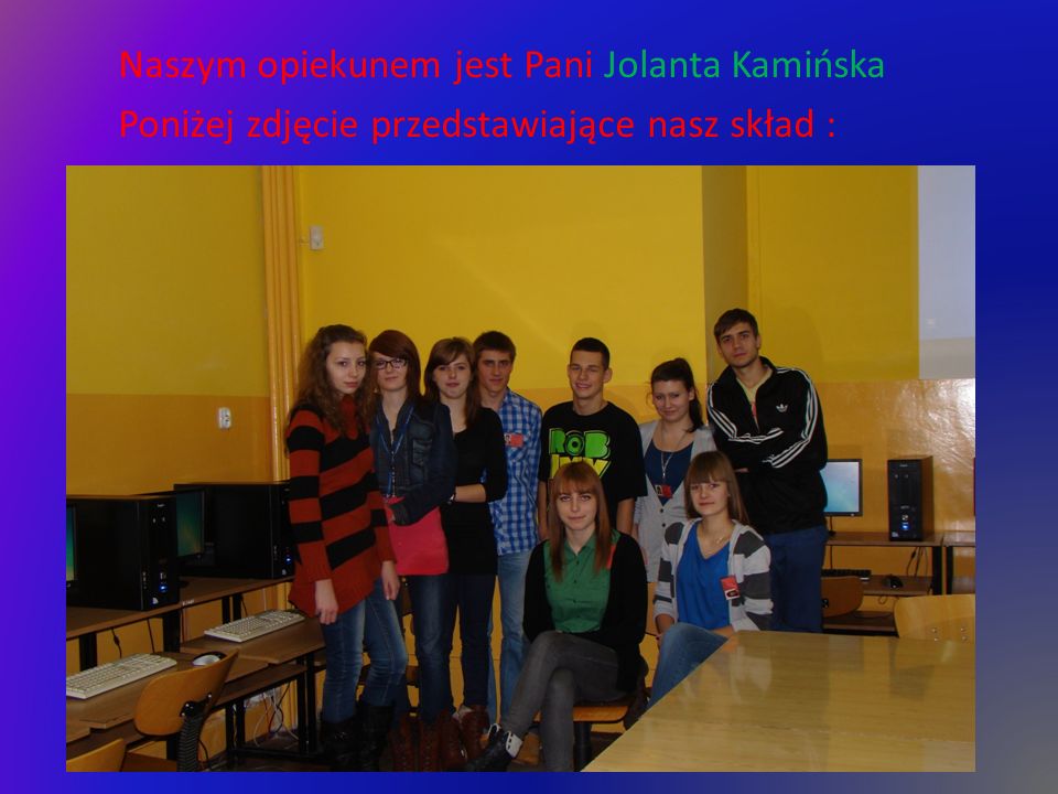 Naszym opiekunem jest Pani Jolanta Kamińska Poniżej zdjęcie przedstawiające nasz skład :
