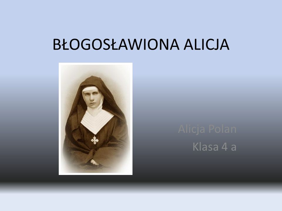 BŁOGOSŁAWIONA ALICJA Alicja Polan Klasa 4 a