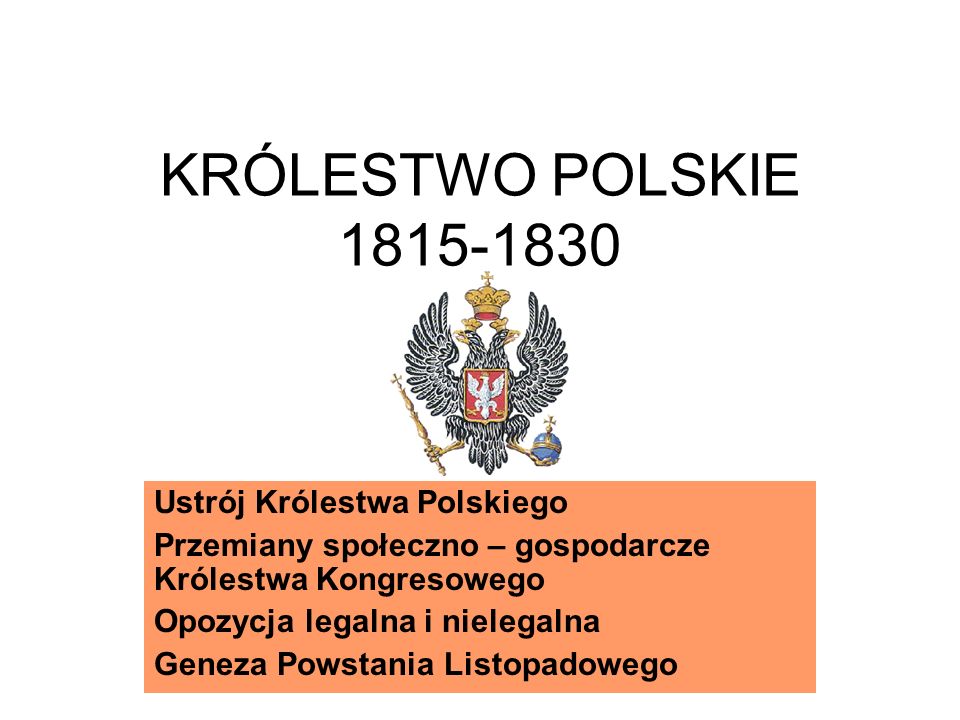 KRÓLESTWO POLSKIE Ustrój Królestwa Polskiego Przemiany społeczno – gospodarcze Królestwa Kongresowego Opozycja legalna i nielegalna Geneza Powstania Listopadowego