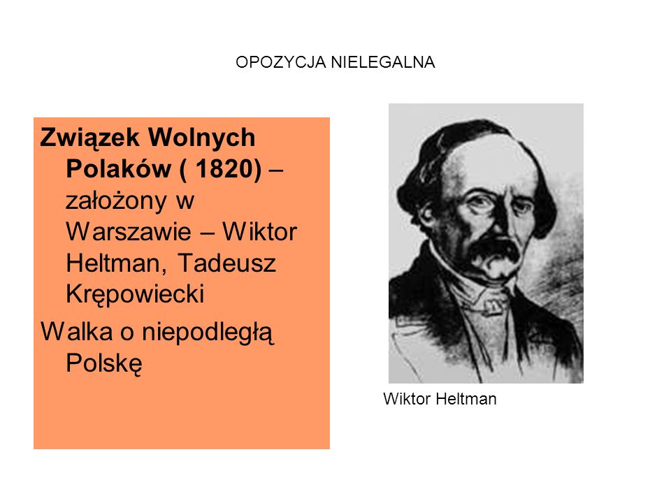OPOZYCJA NIELEGALNA Związek Wolnych Polaków ( 1820) – założony w Warszawie – Wiktor Heltman, Tadeusz Krępowiecki Walka o niepodległą Polskę Wiktor Heltman