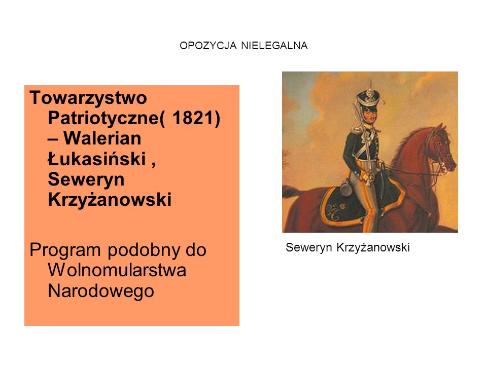 OPOZYCJA NIELEGALNA Towarzystwo Patriotyczne( 1821) – Walerian Łukasiński, Seweryn Krzyżanowski Program podobny do Wolnomularstwa Narodowego Seweryn Krzyżanowski