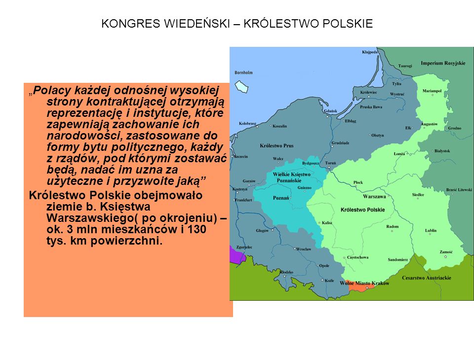 KONGRES WIEDEŃSKI – KRÓLESTWO POLSKIE „Polacy każdej odnośnej wysokiej strony kontraktującej otrzymają reprezentację i instytucje, które zapewniają zachowanie ich narodowości, zastosowane do formy bytu politycznego, każdy z rządów, pod którymi zostawać będą, nadać im uzna za użyteczne i przyzwoite jaką Królestwo Polskie obejmowało ziemie b.