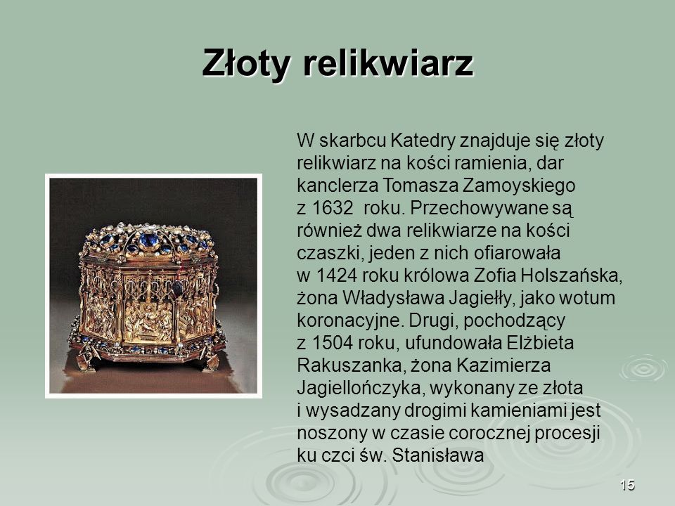 15 Złoty relikwiarz W skarbcu Katedry znajduje się złoty relikwiarz na kości ramienia, dar kanclerza Tomasza Zamoyskiego z 1632 roku.