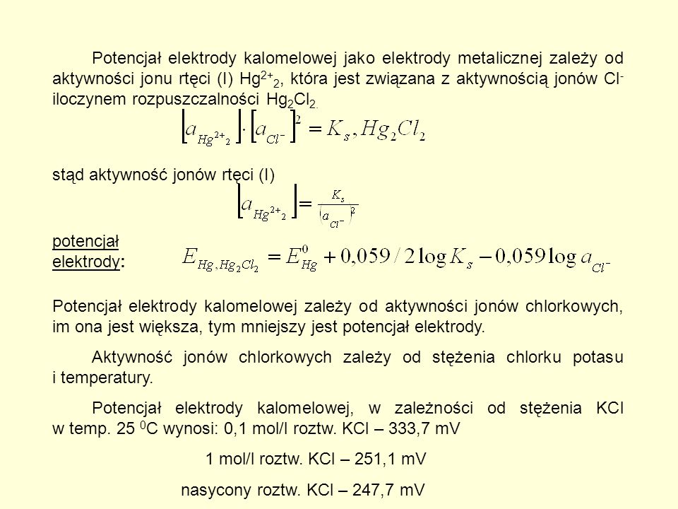 Potencjał elektrody kalomelowej jako elektrody metalicznej zależy od aktywności jonu rtęci (I) Hg 2+ 2, która jest związana z aktywnością jonów Cl - iloczynem rozpuszczalności Hg 2 Cl 2.
