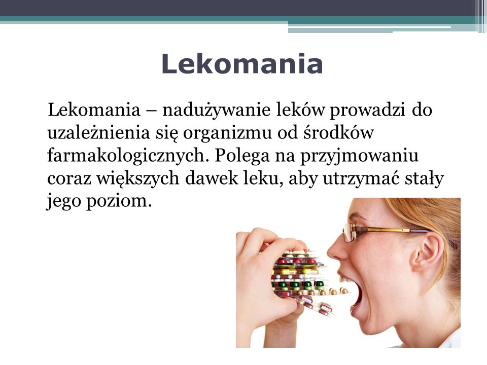 Lekomania Lekomania – nadużywanie leków prowadzi do uzależnienia się organizmu od środków farmakologicznych.