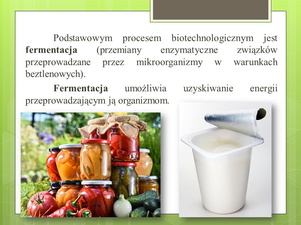Podstawowym procesem biotechnologicznym jest fermentacja (przemiany enzymatyczne związków przeprowadzane przez mikroorganizmy w warunkach beztlenowych).