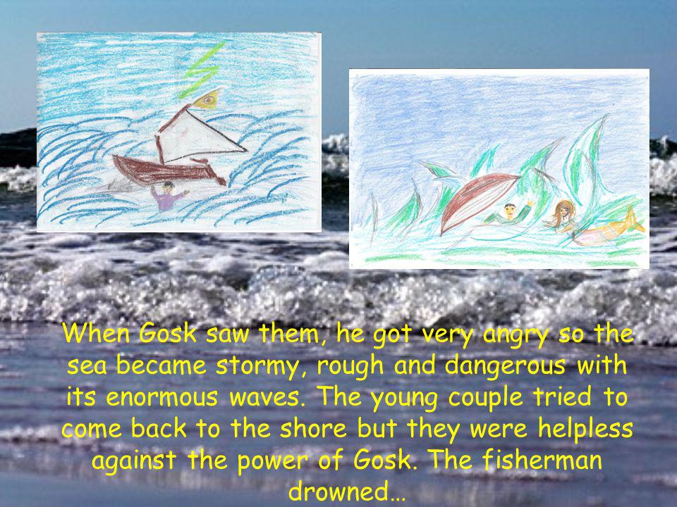 When Gosk saw them, he got very angry so the sea became stormy, rough and dangerous with its enormous waves.