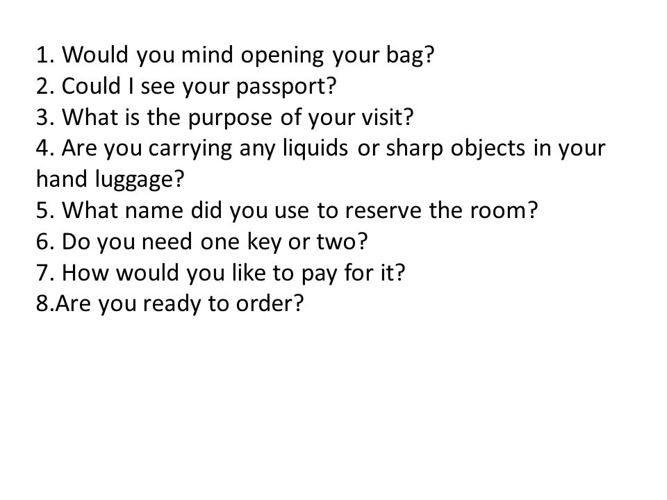 1. Would you mind opening your bag. 2. Could I see your passport.