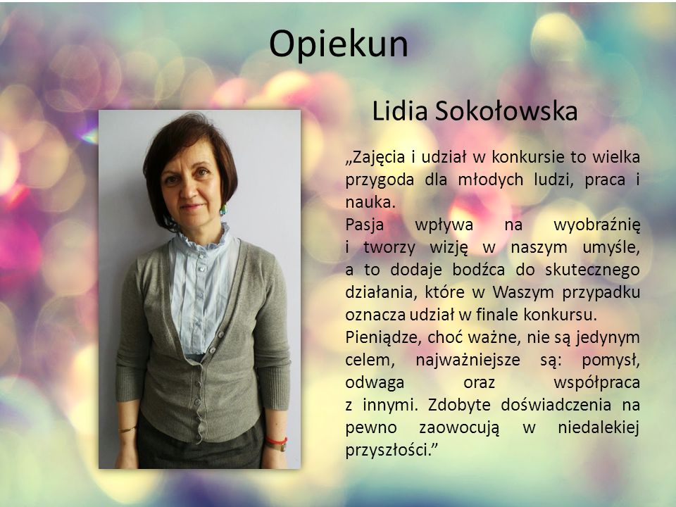 Opiekun Lidia Sokołowska „Zajęcia i udział w konkursie to wielka przygoda dla młodych ludzi, praca i nauka.